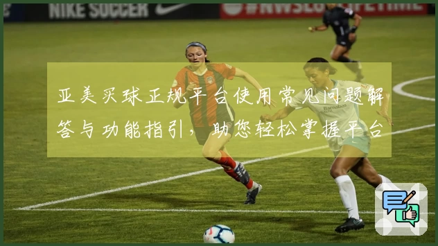 亚美买球正规平台使用常见问题解答与功能指引，助您轻松掌握平台妙用