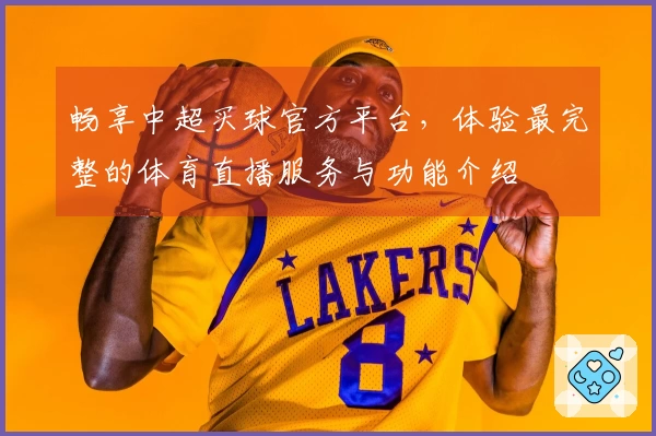 畅享中超买球官方平台，体验最完整的体育直播服务与功能介绍