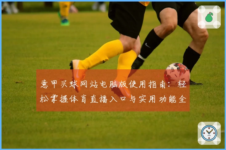 意甲买球网站电脑版使用指南：轻松掌握体育直播入口与实用功能全攻略