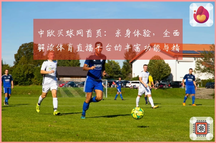 中欧买球网首页：亲身体验，全面解读体育直播平台的丰富功能与精彩内容