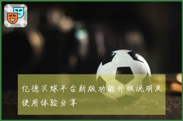 亿德买球平台新版功能升级说明及使用体验分享