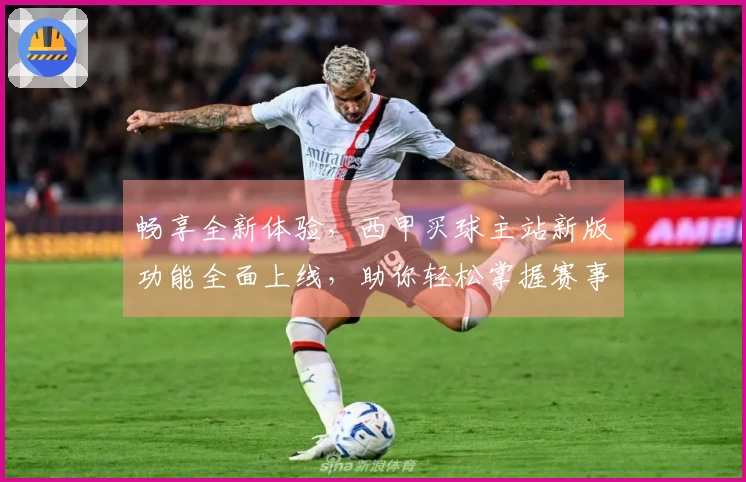 畅享全新体验，西甲买球主站新版功能全面上线，助你轻松掌握赛事动态