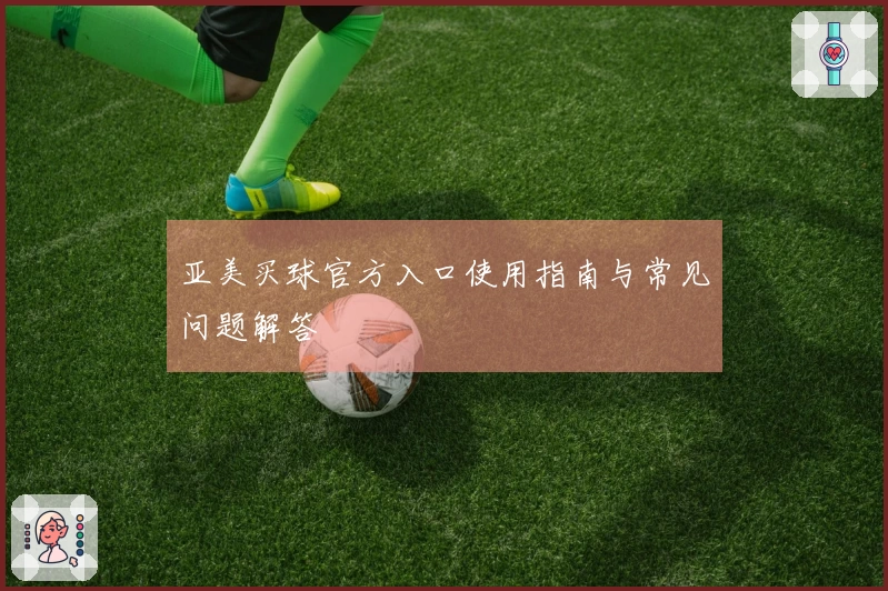 亚美买球官方入口使用指南与常见问题解答