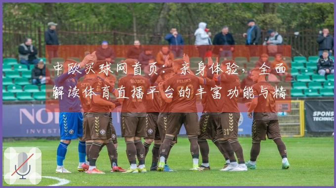 中欧买球网首页：亲身体验，全面解读体育直播平台的丰富功能与精彩内容